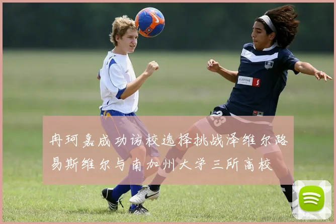 冉珂嘉成功访校选择挑战泽维尔路易斯维尔与南加州大学三所高校