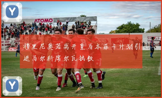 穆里尼奥若离开皇马本菲卡计划引进马尔科席尔瓦执教