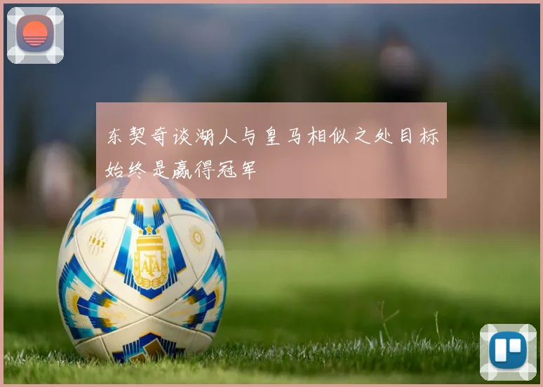 东契奇谈湖人与皇马相似之处目标始终是赢得冠军