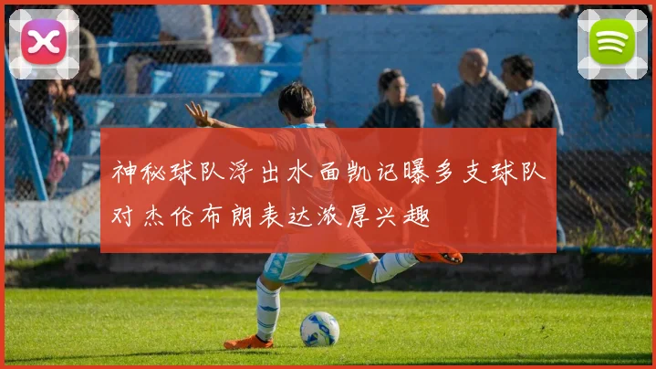 神秘球队浮出水面凯记曝多支球队对杰伦布朗表达浓厚兴趣