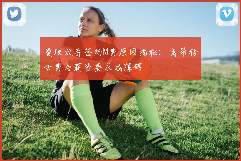 曼联放弃签约M费原因揭秘：高昂转会费与薪资要求成障碍