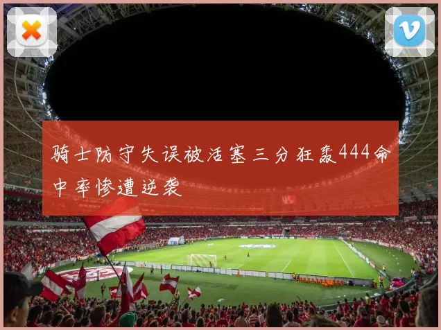 骑士防守失误被活塞三分狂轰444命中率惨遭逆袭