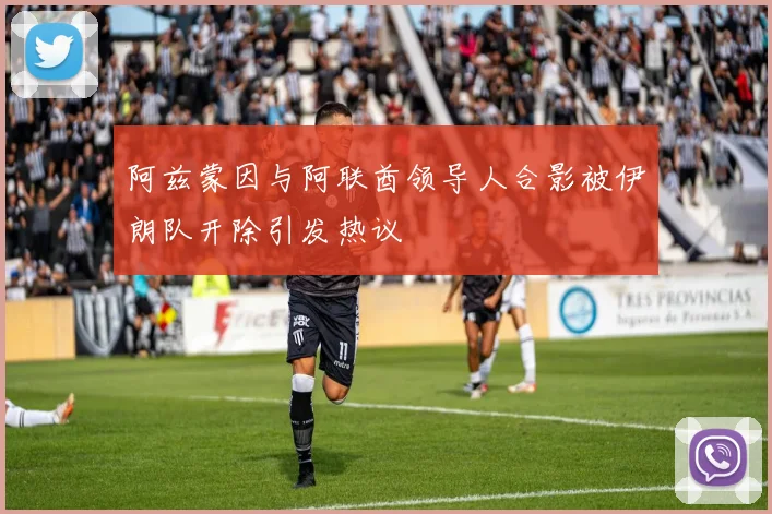 阿兹蒙因与阿联酋领导人合影被伊朗队开除引发热议