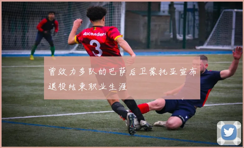 曾效力多队的巴萨后卫蒙托亚宣布退役结束职业生涯
