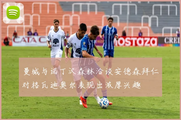 曼城与诺丁汉森林洽谈安德森拜仁对格瓦迪奥尔表现出浓厚兴趣