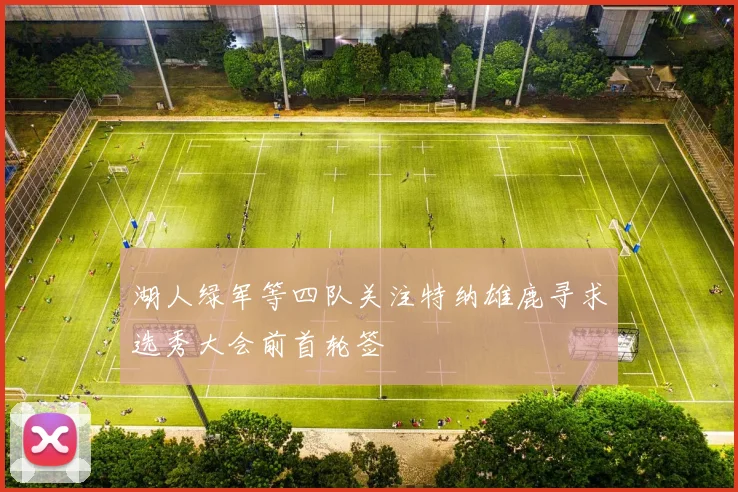 湖人绿军等四队关注特纳雄鹿寻求选秀大会前首轮签