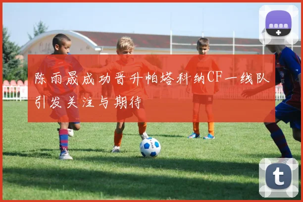 陈雨晟成功晋升帕塔科纳CF一线队引发关注与期待