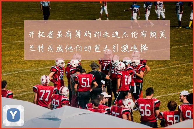 开拓者虽有筹码却未追杰伦布朗莫兰特或成他们的重大引援选择