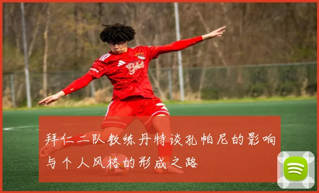 拜仁二队教练丹特谈孔帕尼的影响与个人风格的形成之路