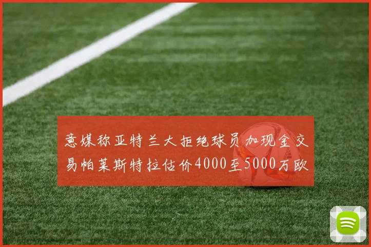 意媒称亚特兰大拒绝球员加现金交易帕莱斯特拉估价4000至5000万欧元