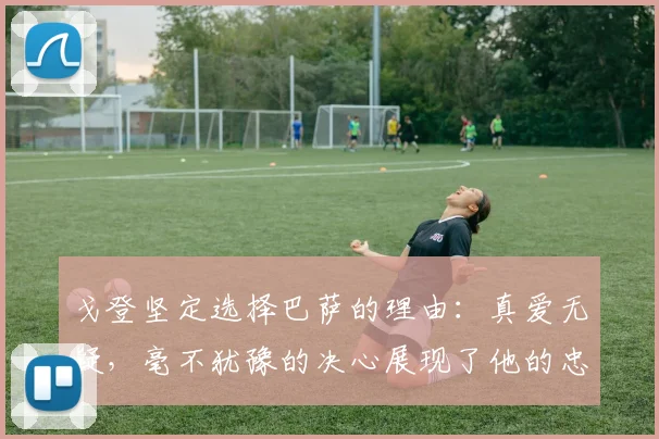 戈登坚定选择巴萨的理由：真爱无疑，毫不犹豫的决心展现了他的忠诚