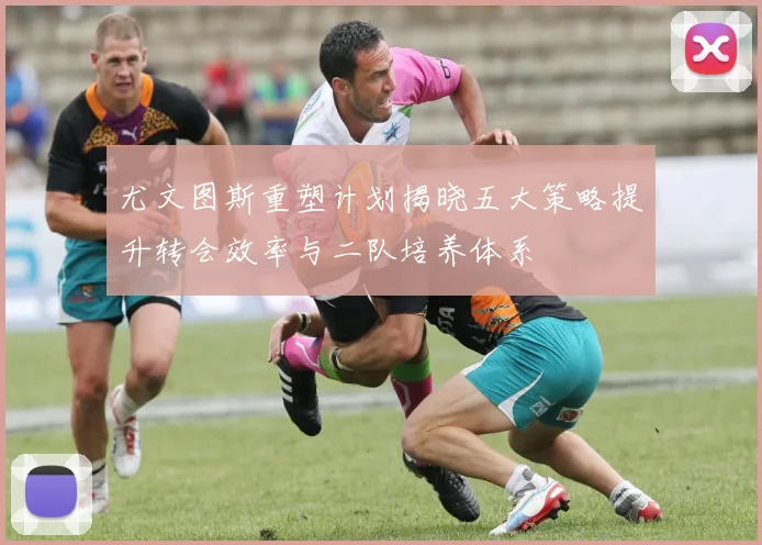 尤文图斯重塑计划揭晓五大策略提升转会效率与二队培养体系