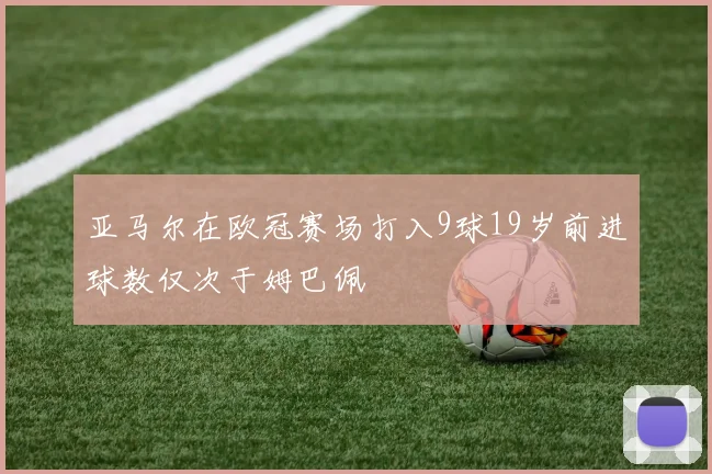 亚马尔在欧冠赛场打入9球19岁前进球数仅次于姆巴佩