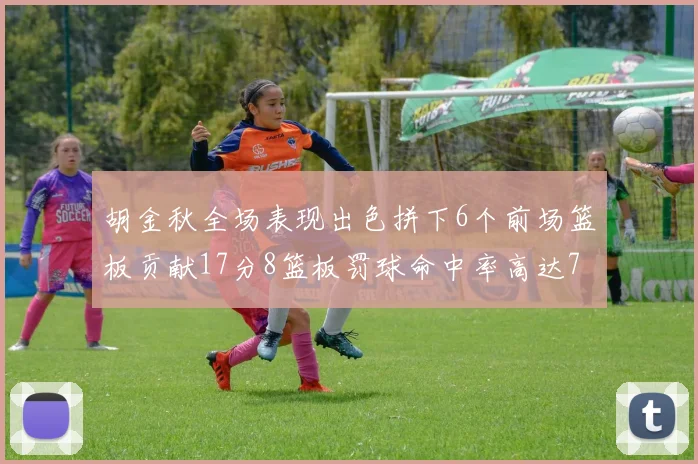 胡金秋全场表现出色拼下6个前场篮板贡献17分8篮板罚球命中率高达75