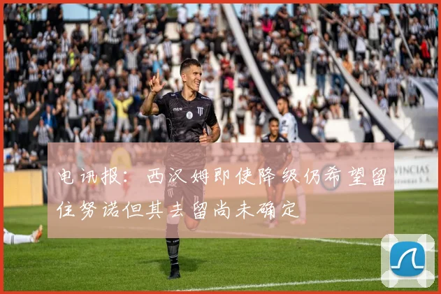 电讯报：西汉姆即使降级仍希望留住努诺但其去留尚未确定