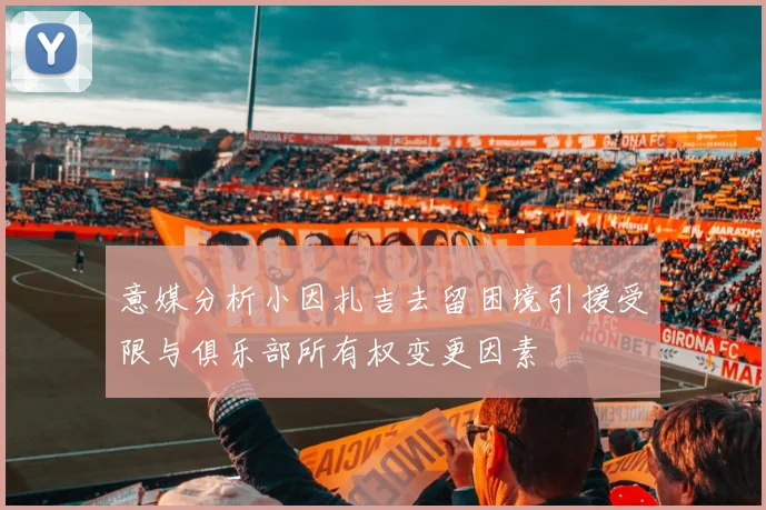 意媒分析小因扎吉去留困境引援受限与俱乐部所有权变更因素