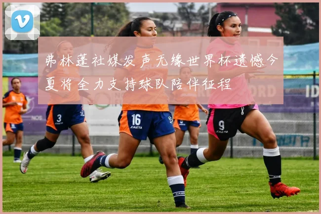 弗林蓬社媒发声无缘世界杯遗憾今夏将全力支持球队陪伴征程
