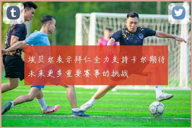 埃贝尔表示拜仁全力支持卡尔期待未来更多重要赛事的挑战