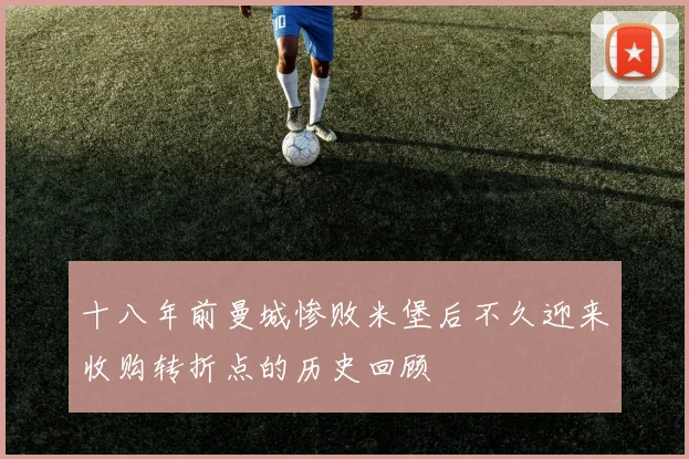 十八年前曼城惨败米堡后不久迎来收购转折点的历史回顾