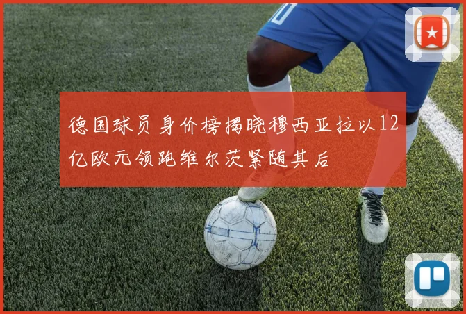 德国球员身价榜揭晓穆西亚拉以12亿欧元领跑维尔茨紧随其后