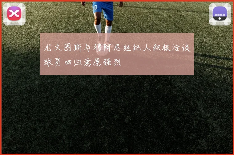 尤文图斯与穆阿尼经纪人积极洽谈球员回归意愿强烈