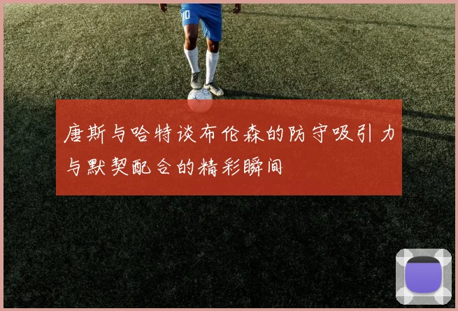 唐斯与哈特谈布伦森的防守吸引力与默契配合的精彩瞬间