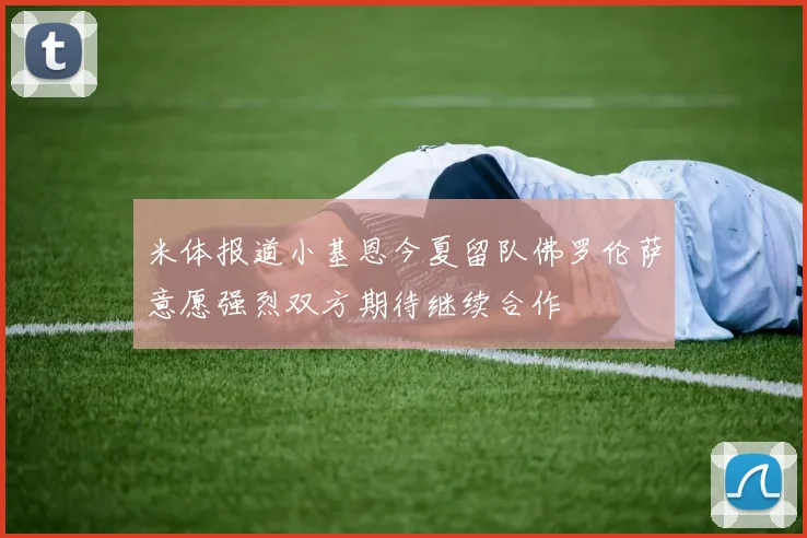 米体报道小基恩今夏留队佛罗伦萨意愿强烈双方期待继续合作