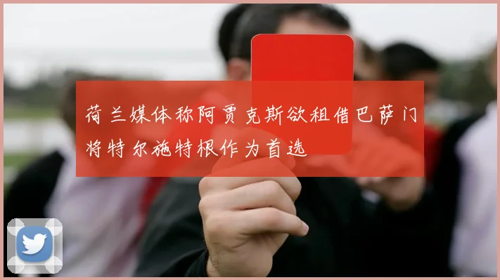 荷兰媒体称阿贾克斯欲租借巴萨门将特尔施特根作为首选