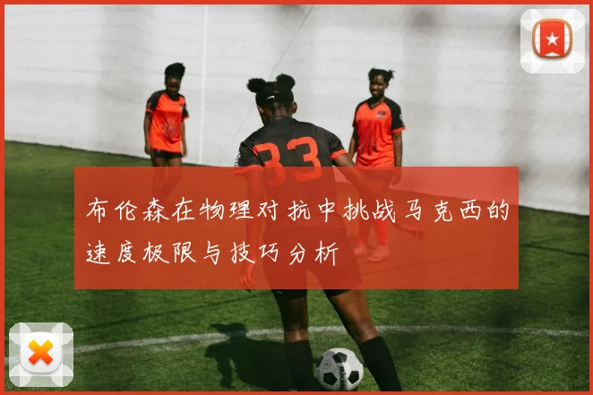 布伦森在物理对抗中挑战马克西的速度极限与技巧分析