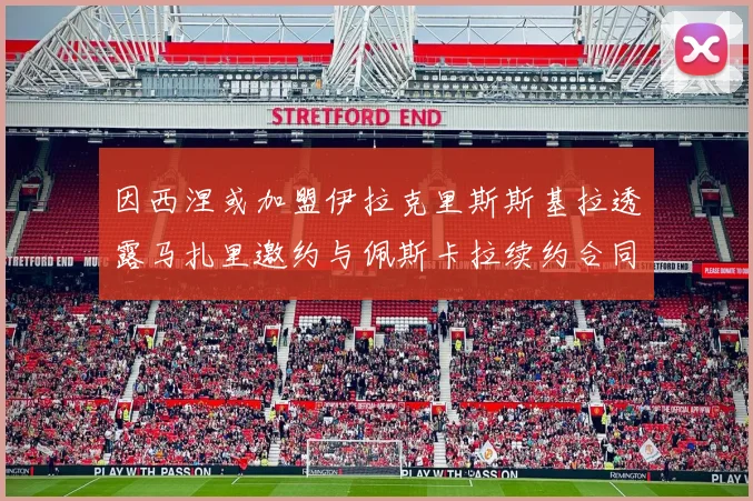 因西涅或加盟伊拉克里斯斯基拉透露马扎里邀约与佩斯卡拉续约合同
