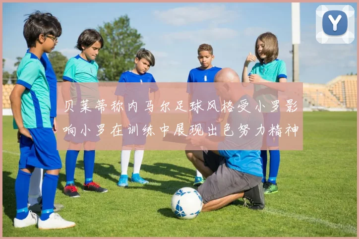 贝莱蒂称内马尔足球风格受小罗影响小罗在训练中展现出色努力精神