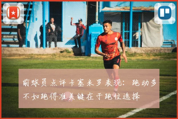 前球员点评卡塞米罗表现：跑动多不如跑得准关键在于跑位选择