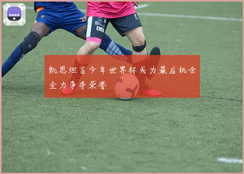 凯恩坦言今年世界杯或为最后机会全力争夺荣誉