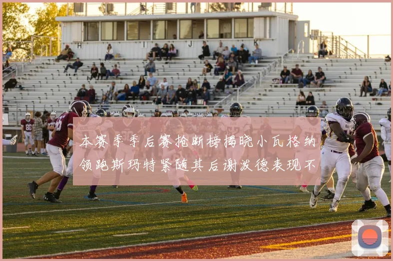 本赛季季后赛抢断榜揭晓小瓦格纳领跑斯玛特紧随其后谢泼德表现不俗