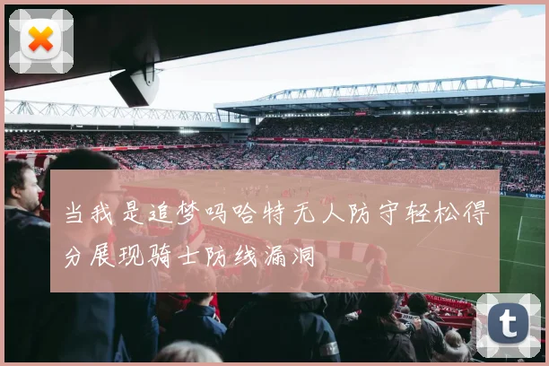当我是追梦吗哈特无人防守轻松得分展现骑士防线漏洞